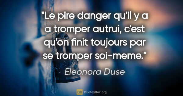 Eleonora Duse citation: "Le pire danger qu'il y a a tromper autrui, c'est qu'on finit..."