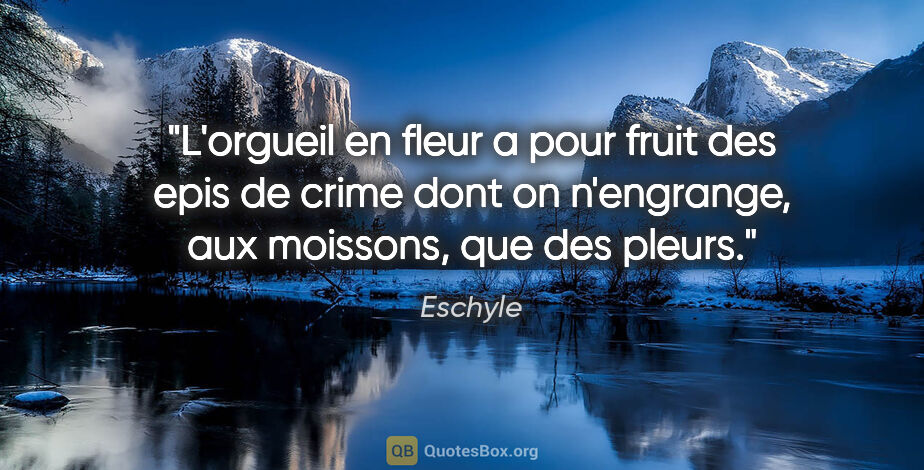 Eschyle citation: "L'orgueil en fleur a pour fruit des epis de crime dont on..."