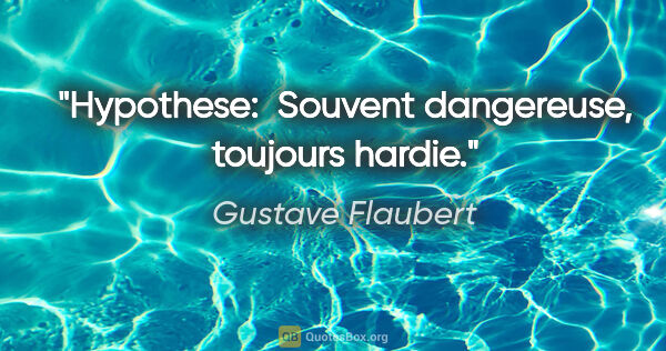 Gustave Flaubert citation: "Hypothese:  Souvent dangereuse, toujours hardie."