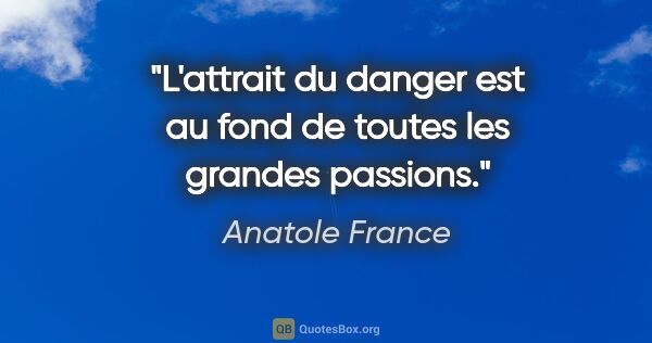 Anatole France citation: "L'attrait du danger est au fond de toutes les grandes passions."