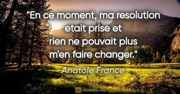 Anatole France citation: "En ce moment, ma resolution etait prise et rien ne pouvait..."