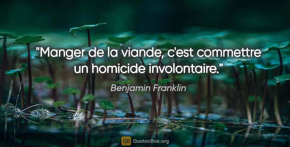 Benjamin Franklin citation: "Manger de la viande, c'est commettre un homicide involontaire."
