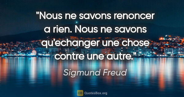 Sigmund Freud citation: "Nous ne savons renoncer a rien. Nous ne savons qu'echanger une..."