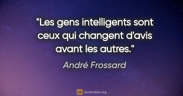 André Frossard citation: "Les gens intelligents sont ceux qui changent d'avis avant les..."