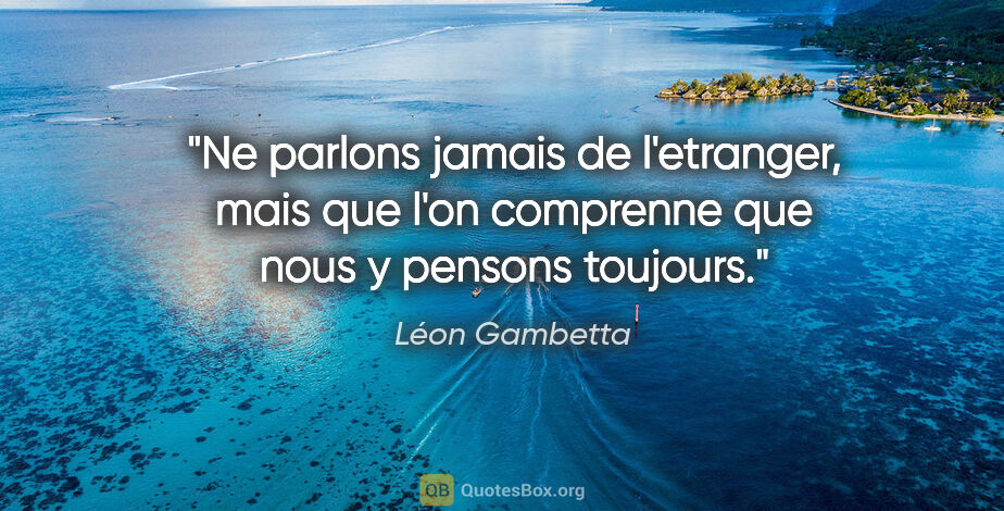 Léon Gambetta citation: "Ne parlons jamais de l'etranger, mais que l'on comprenne que..."