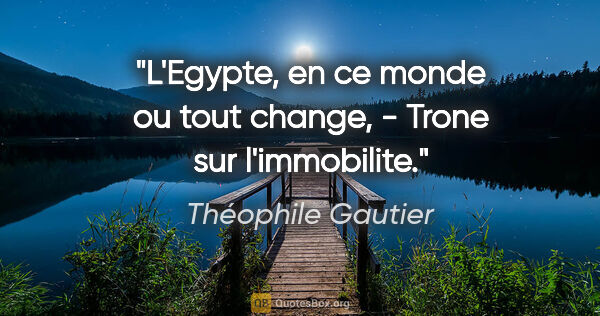 Théophile Gautier citation: "L'Egypte, en ce monde ou tout change, - Trone sur l'immobilite."