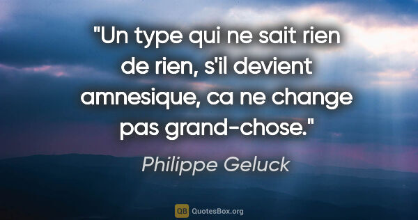 Philippe Geluck citation: "Un type qui ne sait rien de rien, s'il devient amnesique, ca..."