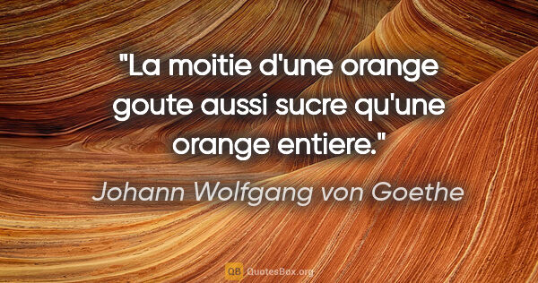 Johann Wolfgang von Goethe citation: "La moitie d'une orange goute aussi sucre qu'une orange entiere."