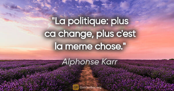 Alphonse Karr citation: "La politique: plus ca change, plus c'est la meme chose."