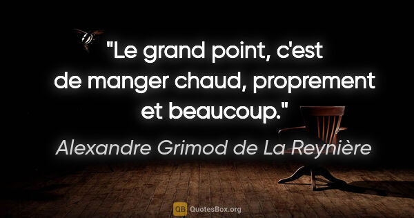 Alexandre Grimod de La Reynière citation: "Le grand point, c'est de manger chaud, proprement et beaucoup."