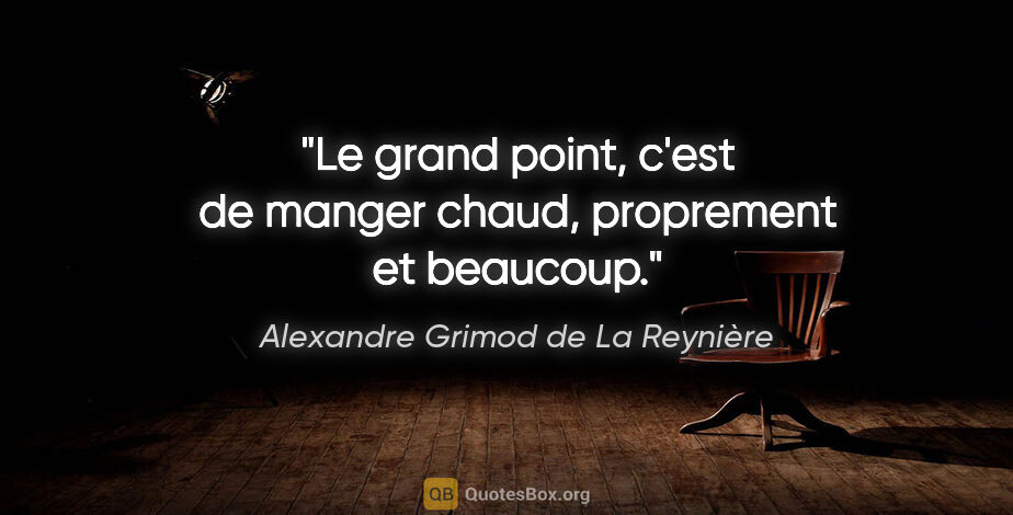 Alexandre Grimod de La Reynière citation: "Le grand point, c'est de manger chaud, proprement et beaucoup."