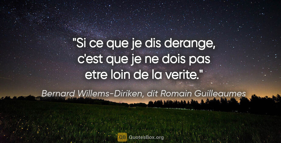 Bernard Willems-Diriken, dit Romain Guilleaumes citation: "Si ce que je dis derange, c'est que je ne dois pas etre loin..."