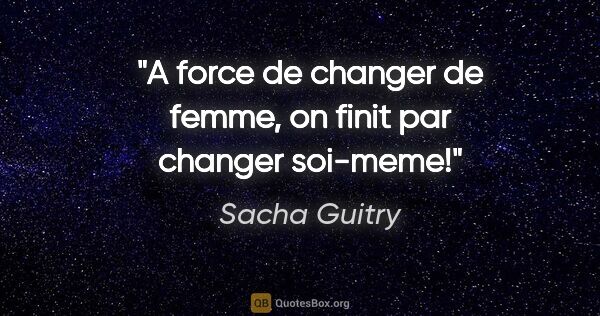 Sacha Guitry citation: "A force de changer de femme, on finit par changer soi-meme!"