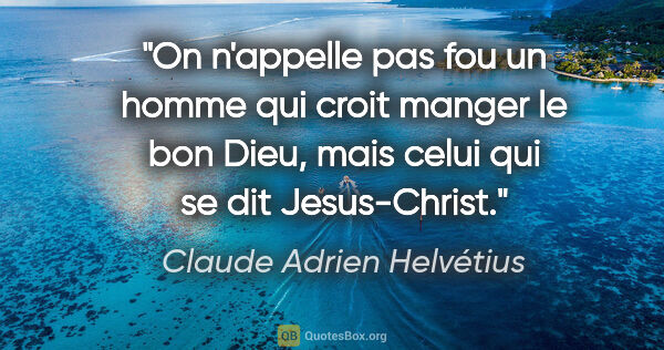 Claude Adrien Helvétius citation: "On n'appelle pas fou un homme qui croit manger le bon Dieu,..."