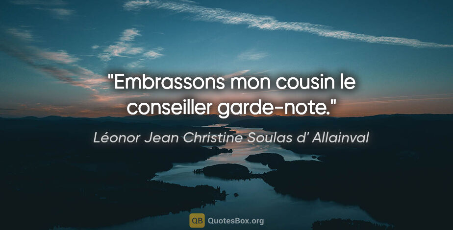 Léonor Jean Christine Soulas d' Allainval citation: "Embrassons mon cousin le conseiller garde-note."