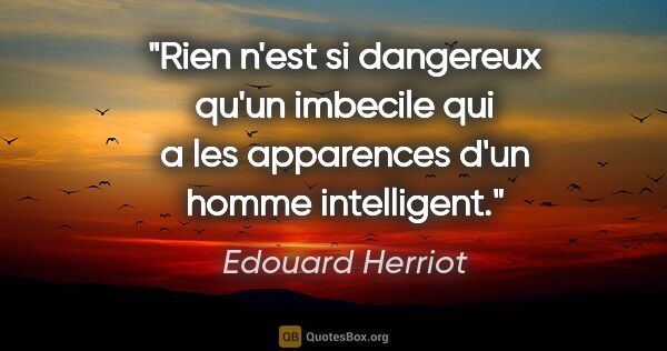 Edouard Herriot citation: "Rien n'est si dangereux qu'un imbecile qui a les apparences..."