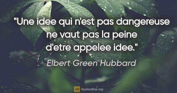 Elbert Green Hubbard citation: "Une idee qui n'est pas dangereuse ne vaut pas la peine d'etre..."