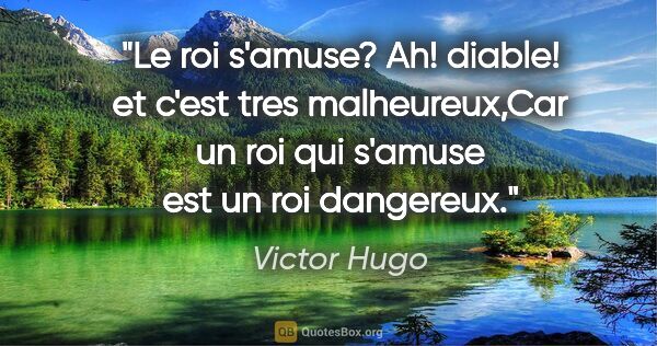 Victor Hugo citation: "Le roi s'amuse? Ah! diable! et c'est tres malheureux,Car un..."
