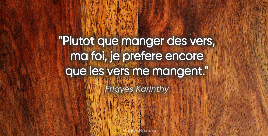 Frigyes Karinthy citation: "Plutot que manger des vers, ma foi, je prefere encore que les..."