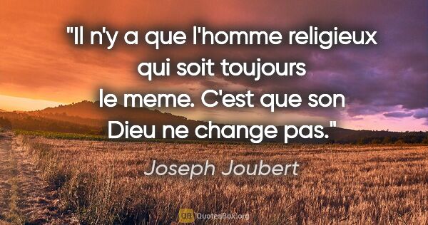 Joseph Joubert citation: "Il n'y a que l'homme religieux qui soit toujours le meme...."