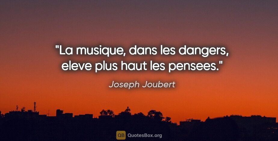 Joseph Joubert citation: "La musique, dans les dangers, eleve plus haut les pensees."