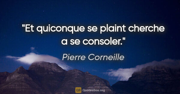 Pierre Corneille citation: "Et quiconque se plaint cherche a se consoler."
