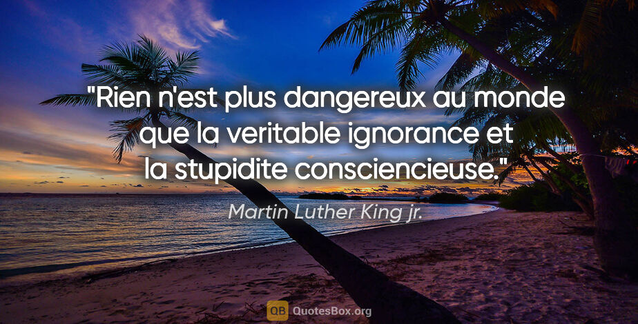 Martin Luther King jr. citation: "Rien n'est plus dangereux au monde que la veritable ignorance..."