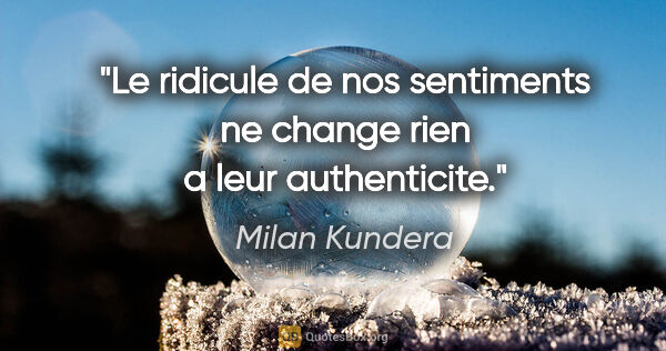 Milan Kundera citation: "Le ridicule de nos sentiments ne change rien a leur authenticite."