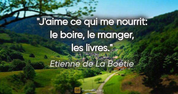 Etienne de La Boétie citation: "J'aime ce qui me nourrit: le boire, le manger, les livres."