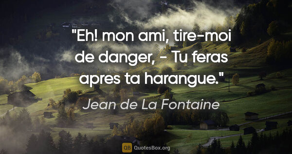 Jean de La Fontaine citation: "Eh! mon ami, tire-moi de danger, - Tu feras apres ta harangue."