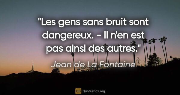 Jean de La Fontaine citation: "Les gens sans bruit sont dangereux. - Il n'en est pas ainsi..."