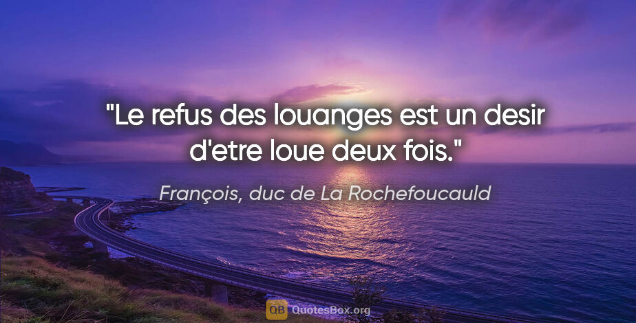 François, duc de La Rochefoucauld citation: "Le refus des louanges est un desir d'etre loue deux fois."