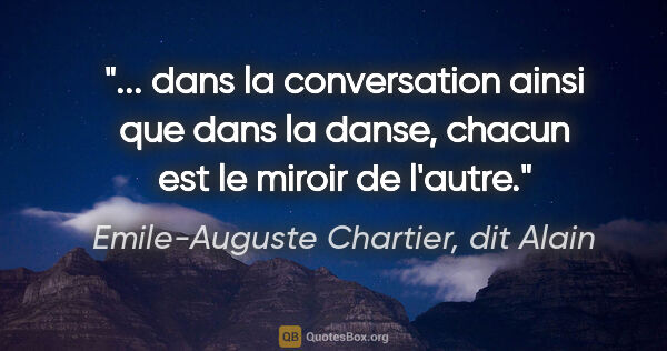 Emile-Auguste Chartier, dit Alain citation: " dans la conversation ainsi que dans la danse, chacun est le..."