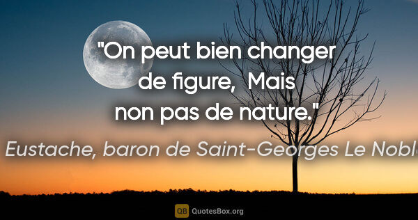 Eustache, baron de Saint-Georges Le Noble citation: "On peut bien changer de figure,  Mais non pas de nature."