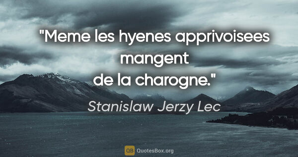 Stanislaw Jerzy Lec citation: "Meme les hyenes apprivoisees mangent de la charogne."