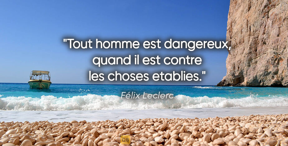 Félix Leclerc citation: "Tout homme est dangereux, quand il est contre les choses..."