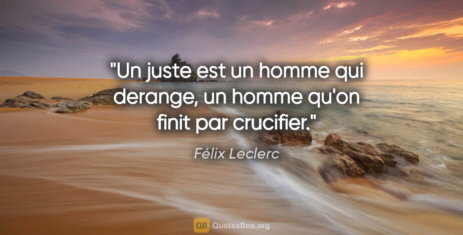 Félix Leclerc citation: "Un juste est un homme qui derange, un homme qu'on finit par..."