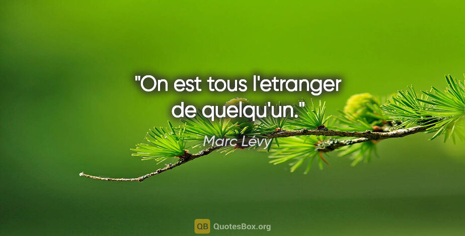 Marc Lévy citation: "On est tous l'etranger de quelqu'un."