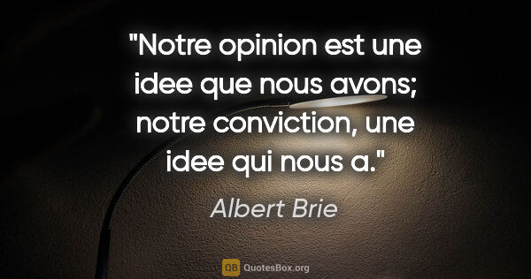 Albert Brie citation: "Notre opinion est une idee que nous avons; notre conviction,..."