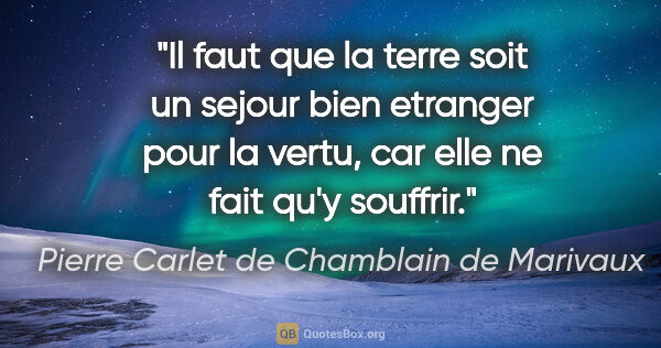 Pierre Carlet de Chamblain de Marivaux citation: "Il faut que la terre soit un sejour bien etranger pour la..."