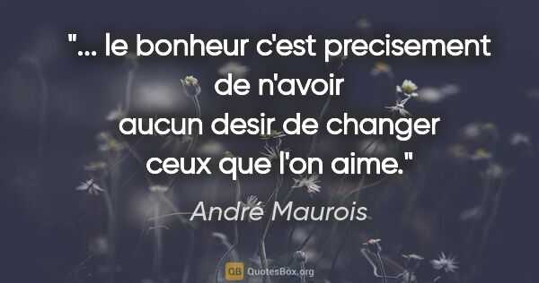 André Maurois citation: " le bonheur c'est precisement de n'avoir aucun desir de..."