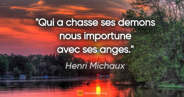 Henri Michaux citation: "Qui a chasse ses demons nous importune avec ses anges."