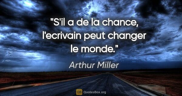 Arthur Miller citation: "S'il a de la chance, l'ecrivain peut changer le monde."