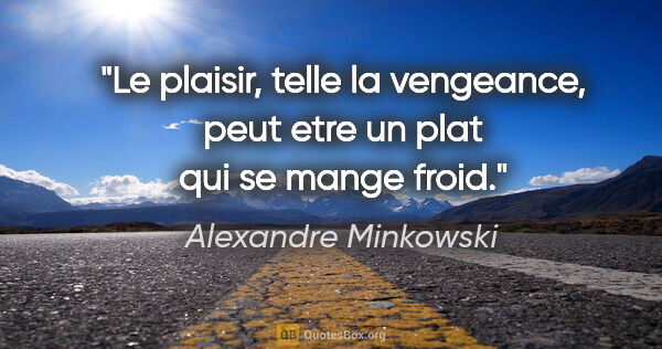 Alexandre Minkowski citation: "Le plaisir, telle la vengeance, peut etre un plat qui se mange..."