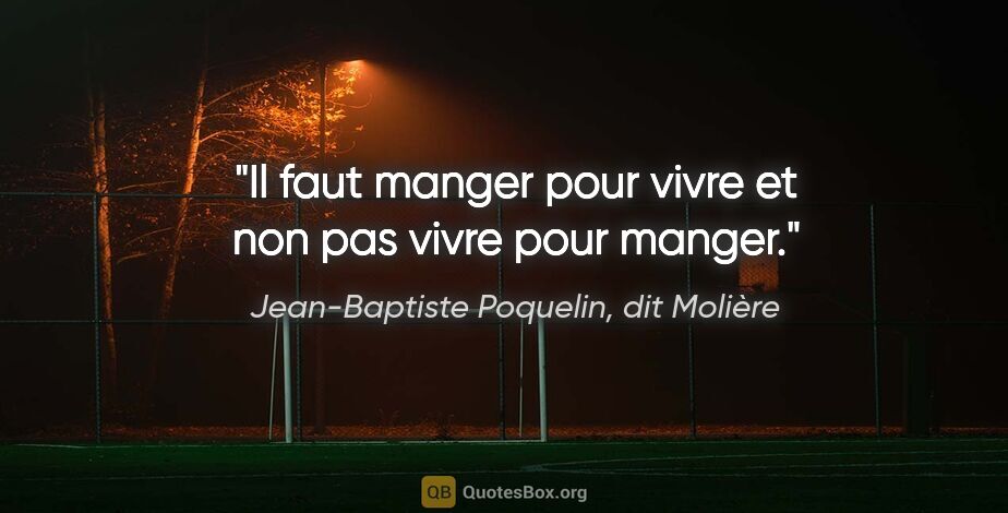 Jean-Baptiste Poquelin, dit Molière citation: "Il faut manger pour vivre et non pas vivre pour manger."