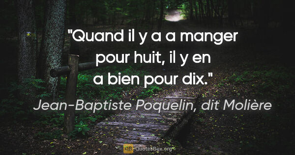 Jean-Baptiste Poquelin, dit Molière citation: "Quand il y a a manger pour huit, il y en a bien pour dix."