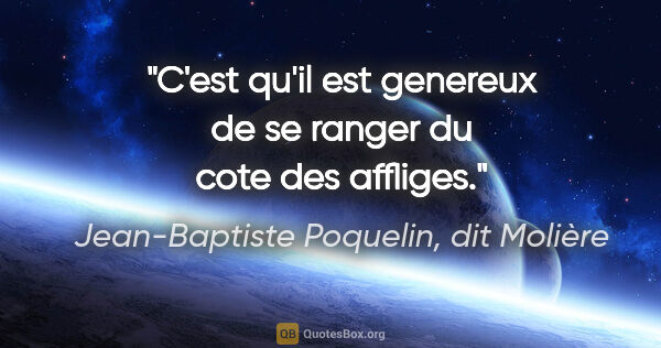 Jean-Baptiste Poquelin, dit Molière citation: "C'est qu'il est genereux de se ranger du cote des affliges."