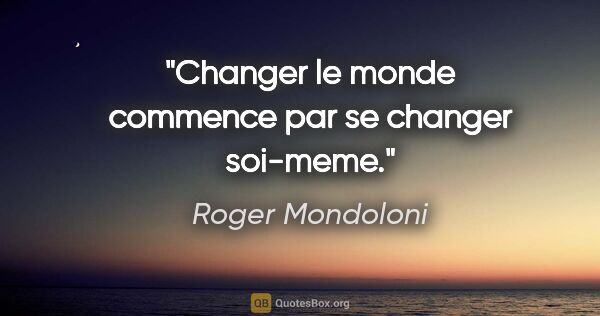 Roger Mondoloni citation: "Changer le monde commence par se changer soi-meme."