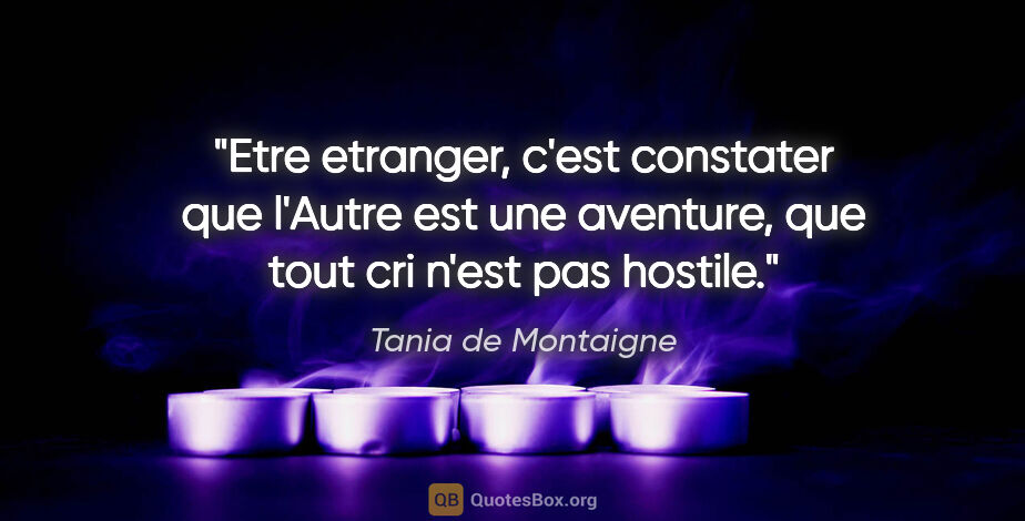 Tania de Montaigne citation: "Etre etranger, c'est constater que l'Autre est une aventure,..."
