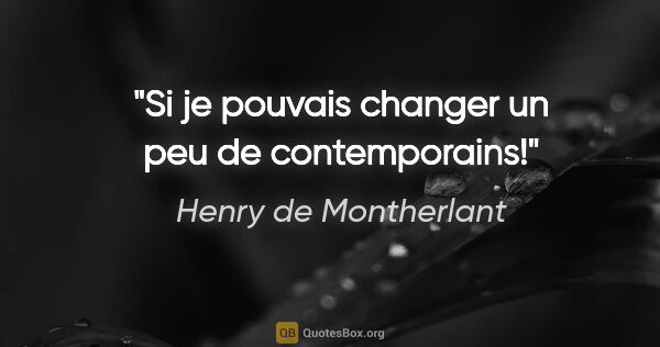 Henry de Montherlant citation: "Si je pouvais changer un peu de contemporains!"